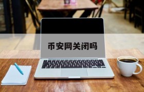 币安网关闭吗(币安会被关闭吗)