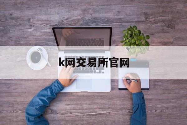 k网交易所官网(中华区K网交易所)