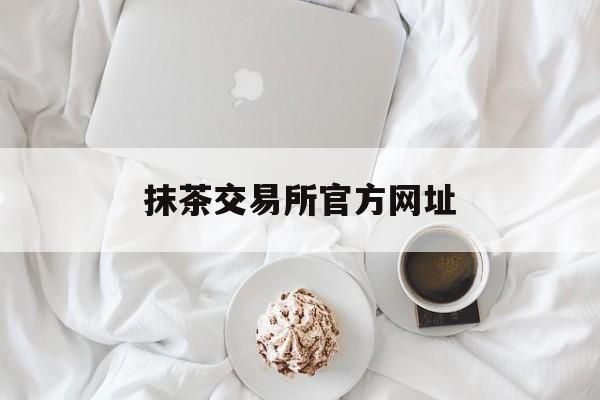 抹茶交易所官方网址(抹茶交易所官网是多少)